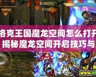 洛克王國魔龍空間怎么打開？揭秘魔龍空間開啟技巧與玩法！