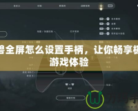 魔獸全屏怎么設(shè)置手柄，讓你暢享極致游戲體驗(yàn)