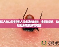 無雙大蛇2特別版人物解鎖攻略：全面解析，助你輕松解鎖所有英雄！