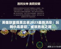 英雄聯(lián)盟提莫出裝2023最新消息：玩轉(zhuǎn)小毒蘑菇，成就勝利之路