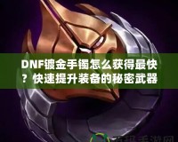 DNF鍍金手鐲怎么獲得最快？快速提升裝備的秘密武器！