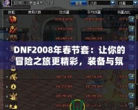 DNF2008年春節(jié)套：讓你的冒險之旅更精彩，裝備與氛圍完美融合！