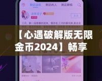 【心遇破解版無限金幣2024】暢享極致游戲體驗(yàn)，輕松解鎖所有功能！