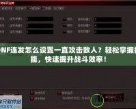 DNF連發(fā)怎么設(shè)置一直攻擊敵人？輕松掌握技能，快速提升戰(zhàn)斗效率！