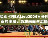 探索《NBALive2004》分辨率的奧秘：游戲畫面與流暢度的完美平衡