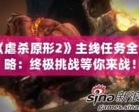 《虐殺原形2》主線任務(wù)全攻略：終極挑戰(zhàn)等你來戰(zhàn)！