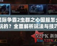 星際爭霸2蟲群之心國服怎么玩的？全面解析玩法與技巧！