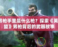 Lol男槍手里是什么槍？探索《英雄聯(lián)盟》男槍背后的武器故事