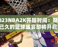 2023NBA2K開服時間：期待已久的籃球盛宴即將開啟！