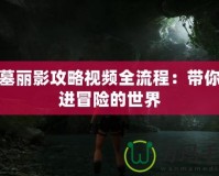 古墓麗影攻略視頻全流程：帶你走進(jìn)冒險的世界