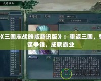 《三國志戰(zhàn)略版騰訊版》：重返三國，智謀爭(zhēng)鋒，成就霸業(yè)