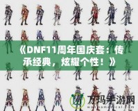 《DNF11周年國慶套：傳承經典，炫耀個性！》