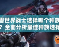 魔獸世界戰(zhàn)士選擇哪個種族好？全面分析最佳種族選擇