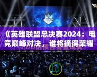 《英雄聯(lián)盟總決賽2024：電競(jìng)巔峰對(duì)決，誰(shuí)將摘得榮耀桂冠？》