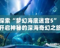 探索“夢幻海底迷宮5”：開啟神秘的深海奇幻之旅！