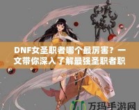 DNF女圣職者哪個(gè)最厲害？一文帶你深入了解最強(qiáng)圣職者職業(yè)解析！