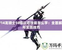 FF14龍騎士50級以后技能怎么學：全面解析與實戰(zhàn)技巧