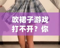 吹裙子游戲打不開？你需要知道的幾個小技巧，快速解決問題！