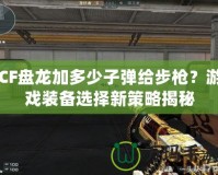 CF盤龍加多少子彈給步槍？游戲裝備選擇新策略揭秘