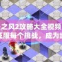 迷失之風(fēng)2攻略大全視頻：帶你征服每個(gè)挑戰(zhàn)，成為終極冒險(xiǎn)家