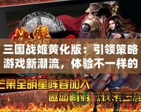 三國戰(zhàn)姬黃化版：引領(lǐng)策略游戲新潮流，體驗不一樣的三國風云