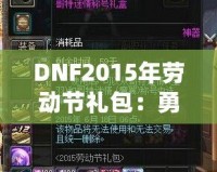 DNF2015年勞動節(jié)禮包：勇士們的年度福利，錯過就后悔！