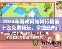 2024年游戲網(wǎng)站排行榜前十名免費(fèi)暢玩，掌握最熱門(mén)的游戲體驗(yàn)！