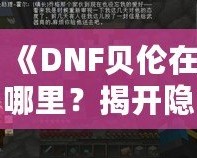 《DNF貝倫在哪里？揭開隱藏世界的神秘面紗》