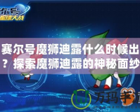 賽爾號魔獅迪露什么時候出？探索魔獅迪露的神秘面紗