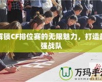 解鎖CF排位賽的無(wú)限魅力，打造最強(qiáng)戰(zhàn)隊(duì)