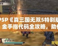 PSP《真三國(guó)無雙5特別版》金手指代碼全攻略，助你輕松體驗(yàn)無雙世界！