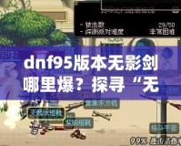 dnf95版本無影劍哪里爆？探尋“無影劍”真正的掉落地點與獲取攻略