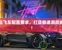 極品飛車配置要求，打造極速游戲體驗！