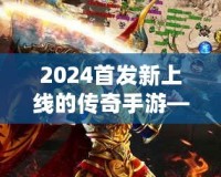 2024首發(fā)新上線的傳奇手游——重燃熱血，縱橫沙場(chǎng)，再度掀起手游風(fēng)潮