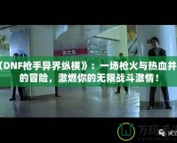 《DNF槍手異界縱橫》：一場(chǎng)槍火與熱血并存的冒險(xiǎn)，激燃你的無(wú)限戰(zhàn)斗激情！