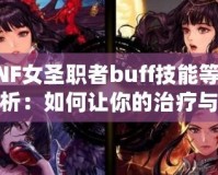 DNF女圣職者buff技能等級解析：如何讓你的治療與輔助更強大？