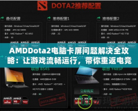 AMDDota2電腦卡屏問題解決全攻略：讓游戲流暢運(yùn)行，帶你重返電競巔峰！