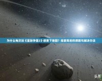 為什么每次玩《星際爭(zhēng)霸2》都要下地圖？探索背后的原因與解決辦法