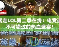 暴走LOL第二季在線：電競(jìng)迷不可錯(cuò)過的熱血盛宴！