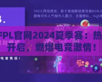 CFPL官網(wǎng)2024夏季賽：熱血開啟，燃爆電競激情！