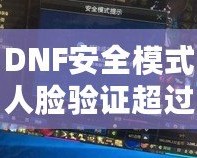 DNF安全模式人臉驗證超過五個怎么辦？解決方案大揭秘！