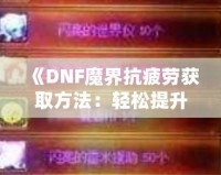 《DNF魔界抗疲勞獲取方法：輕松提升游戲體驗，盡享魔界挑戰(zhàn)！》