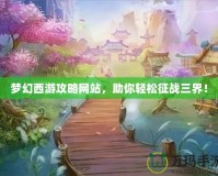 夢幻西游攻略網(wǎng)站，助你輕松征戰(zhàn)三界！