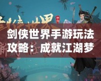 劍俠世界手游玩法攻略：成就江湖夢(mèng)，掌控武林風(fēng)云