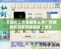 《仙劍三修改器怎么用？詳細(xì)視頻教程教你輕松上手》