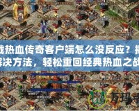 下載熱血傳奇客戶端怎么沒反應(yīng)？揭秘解決方法，輕松重回經(jīng)典熱血之戰(zhàn)！