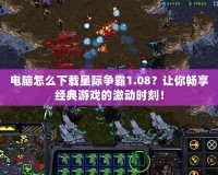 電腦怎么下載星際爭霸1.08？讓你暢享經(jīng)典游戲的激動時刻！