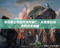 東印度公司如何走向衰亡：從輝煌到消失的歷史揭秘