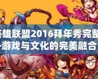 《英雄聯(lián)盟2016拜年秀完整版》——游戲與文化的完美融合，開啟新春狂歡