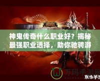 神鬼傳奇什么職業(yè)好？揭秘最強(qiáng)職業(yè)選擇，助你馳騁游戲世界！